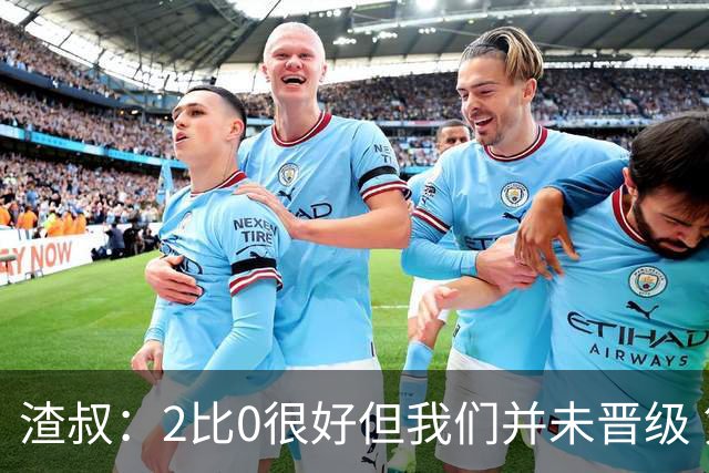 渣叔：2比0很好但我们并未晋级 第二回合仍需专注